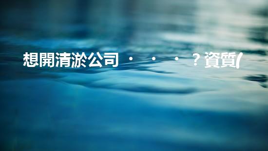 想開清淤公司？資質(zhì)辦理流程搞明白了嗎？